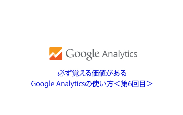 必ず覚える価値がある、Google Analyticsの使い方<第6回目>