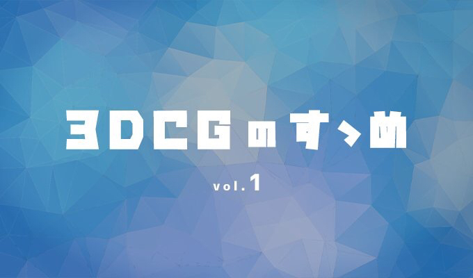 3DCGのすゝめvol.1 – そもそも3DCGとはなんぞや!