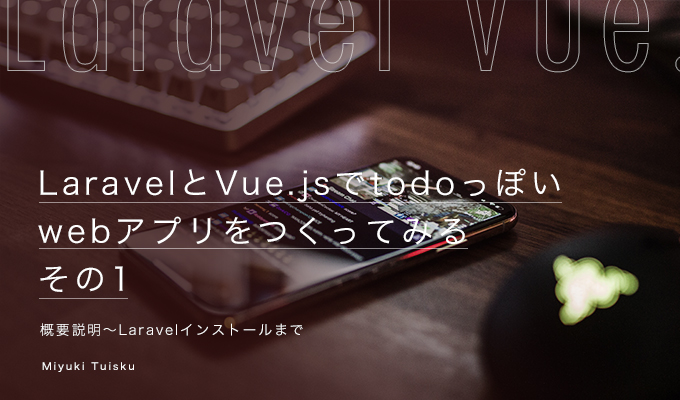 LaravelとVue.jsでtodoっぽいwebアプリをつくってみる【その1:概要説明~Laravelインストールまで】